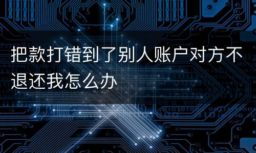 把款打错到了别人账户对方不退还我怎么办