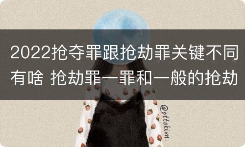 2022抢夺罪跟抢劫罪关键不同有啥 抢劫罪一罪和一般的抢劫罪