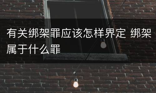 有关绑架罪应该怎样界定 绑架属于什么罪