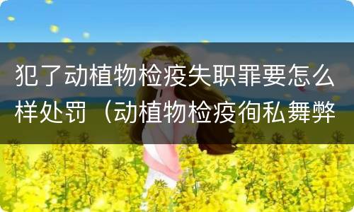 犯了动植物检疫失职罪要怎么样处罚（动植物检疫徇私舞弊罪是故意犯罪对还是错）
