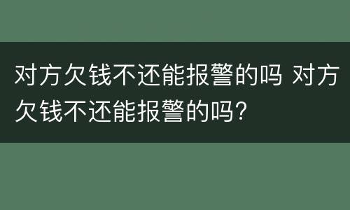 对方欠钱不还能报警的吗 对方欠钱不还能报警的吗?