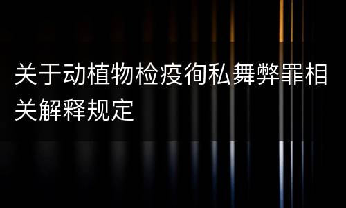 关于动植物检疫徇私舞弊罪相关解释规定