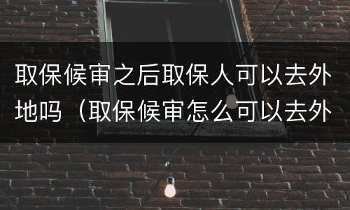 取保候审之后取保人可以去外地吗（取保候审怎么可以去外地）