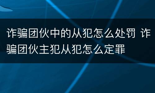 诈骗团伙中的从犯怎么处罚 诈骗团伙主犯从犯怎么定罪
