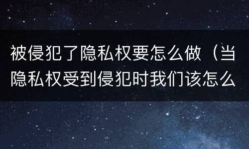 被侵犯了隐私权要怎么做（当隐私权受到侵犯时我们该怎么办）