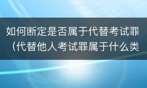 如何断定是否属于代替考试罪（代替他人考试罪属于什么类犯罪）