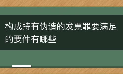 构成持有伪造的发票罪要满足的要件有哪些