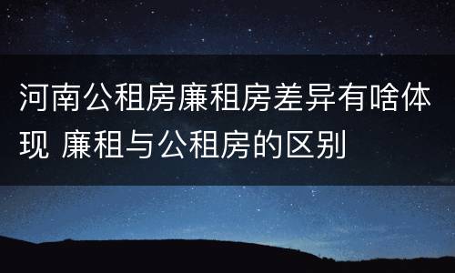 河南公租房廉租房差异有啥体现 廉租与公租房的区别