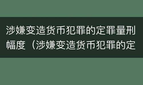 涉嫌变造货币犯罪的定罪量刑幅度（涉嫌变造货币犯罪的定罪量刑幅度是多少）