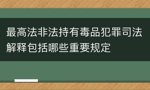 最高法非法持有毒品犯罪司法解释包括哪些重要规定