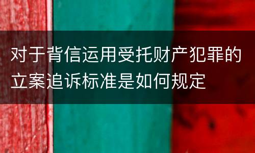 对于背信运用受托财产犯罪的立案追诉标准是如何规定