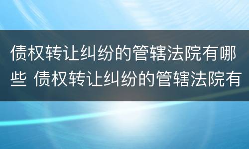 债权转让纠纷的管辖法院有哪些 债权转让纠纷的管辖法院有哪些规定