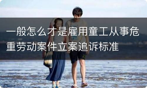 一般怎么才是雇用童工从事危重劳动案件立案追诉标准