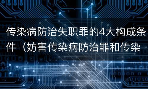 传染病防治失职罪的4大构成条件（妨害传染病防治罪和传染病防治失职罪）