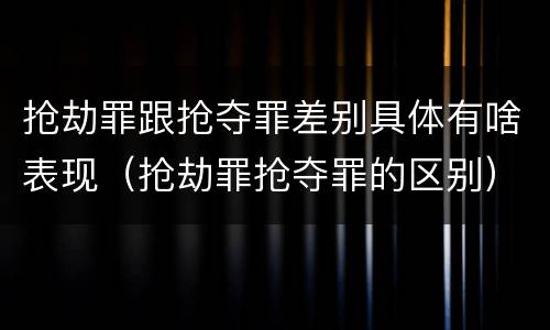 抢劫罪跟抢夺罪差别具体有啥表现（抢劫罪抢夺罪的区别）