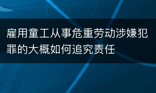 雇用童工从事危重劳动涉嫌犯罪的大概如何追究责任