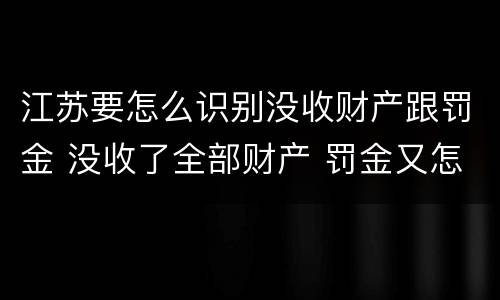 江苏要怎么识别没收财产跟罚金 没收了全部财产 罚金又怎么办