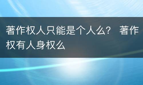 著作权人只能是个人么？ 著作权有人身权么