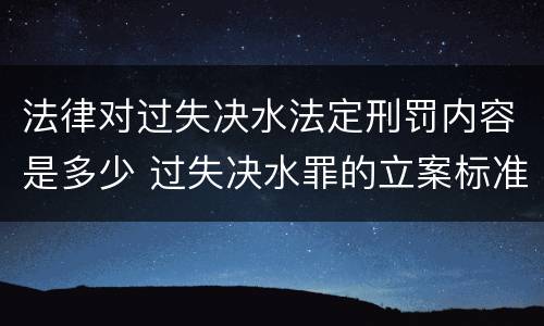 法律对过失决水法定刑罚内容是多少 过失决水罪的立案标准