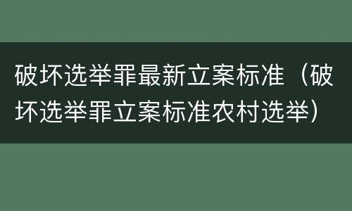 破坏选举罪最新立案标准（破坏选举罪立案标准农村选举）