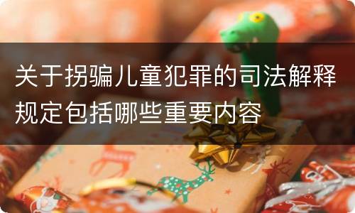 关于拐骗儿童犯罪的司法解释规定包括哪些重要内容
