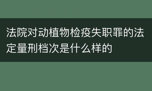 法院对动植物检疫失职罪的法定量刑档次是什么样的