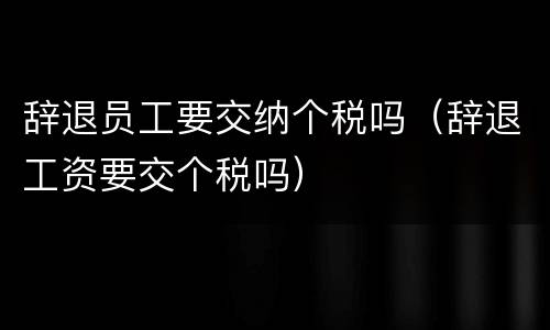 辞退员工要交纳个税吗（辞退工资要交个税吗）