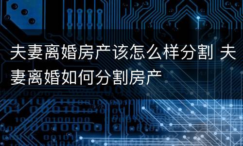 夫妻离婚房产该怎么样分割 夫妻离婚如何分割房产