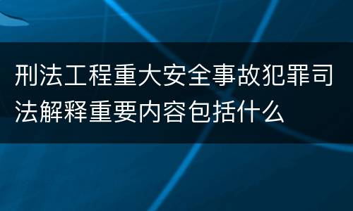 刑法工程重大安全事故犯罪司法解释重要内容包括什么