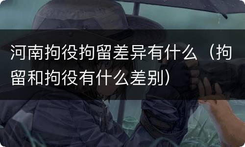 河南拘役拘留差异有什么（拘留和拘役有什么差别）