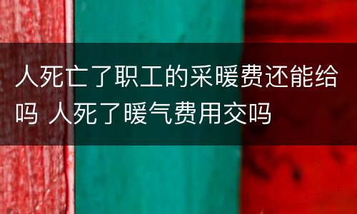 人死亡了职工的采暖费还能给吗 人死了暖气费用交吗