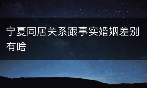 宁夏同居关系跟事实婚姻差别有啥