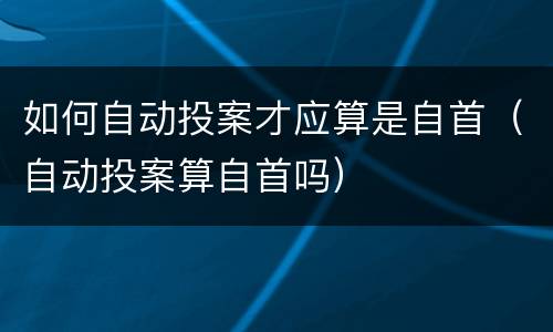 如何自动投案才应算是自首（自动投案算自首吗）