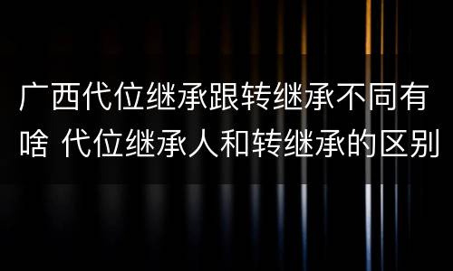 广西代位继承跟转继承不同有啥 代位继承人和转继承的区别