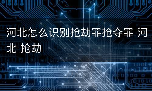 河北怎么识别抢劫罪抢夺罪 河北 抢劫