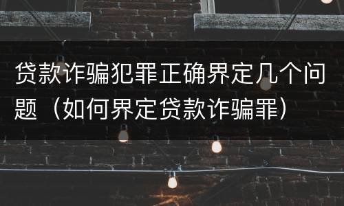 贷款诈骗犯罪正确界定几个问题（如何界定贷款诈骗罪）