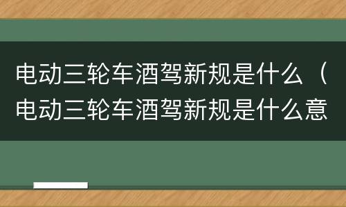 电动三轮车酒驾新规是什么（电动三轮车酒驾新规是什么意思）
