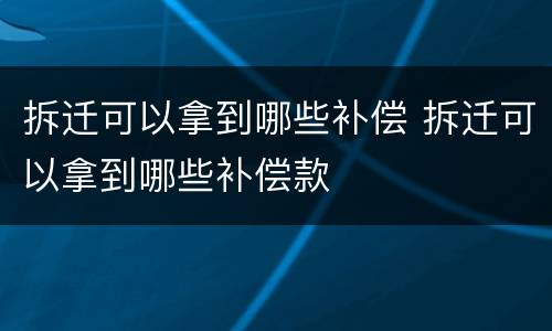 拆迁可以拿到哪些补偿 拆迁可以拿到哪些补偿款