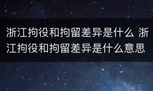 浙江拘役和拘留差异是什么 浙江拘役和拘留差异是什么意思
