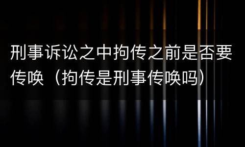 刑事诉讼之中拘传之前是否要传唤（拘传是刑事传唤吗）