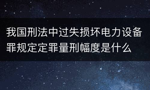 我国刑法中过失损坏电力设备罪规定定罪量刑幅度是什么