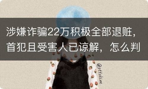 涉嫌诈骗22万积极全部退赃，首犯且受害人已谅解，怎么判决