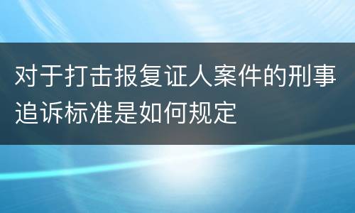对于打击报复证人案件的刑事追诉标准是如何规定
