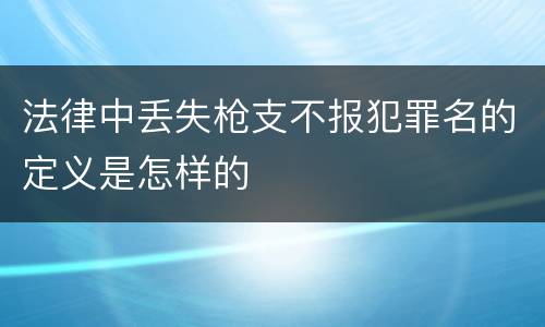 法律中丢失枪支不报犯罪名的定义是怎样的