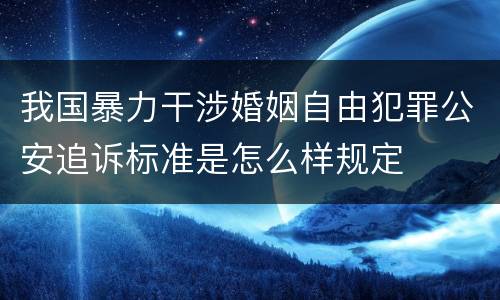 我国暴力干涉婚姻自由犯罪公安追诉标准是怎么样规定