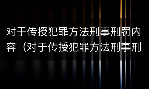 对于传授犯罪方法刑事刑罚内容（对于传授犯罪方法刑事刑罚内容错误的是）