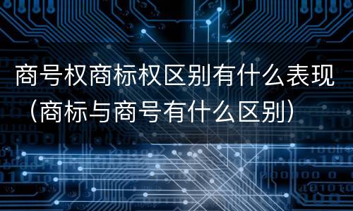 商号权商标权区别有什么表现（商标与商号有什么区别）