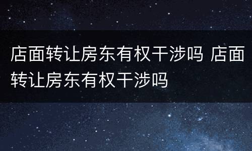 店面转让房东有权干涉吗 店面转让房东有权干涉吗