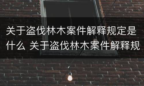 关于盗伐林木案件解释规定是什么 关于盗伐林木案件解释规定是什么法律