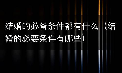 结婚的必备条件都有什么（结婚的必要条件有哪些）